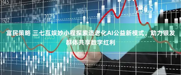 富民策略 三七互娱妙小程探索适老化AI公益新模式，助力银发群体共享数字红利