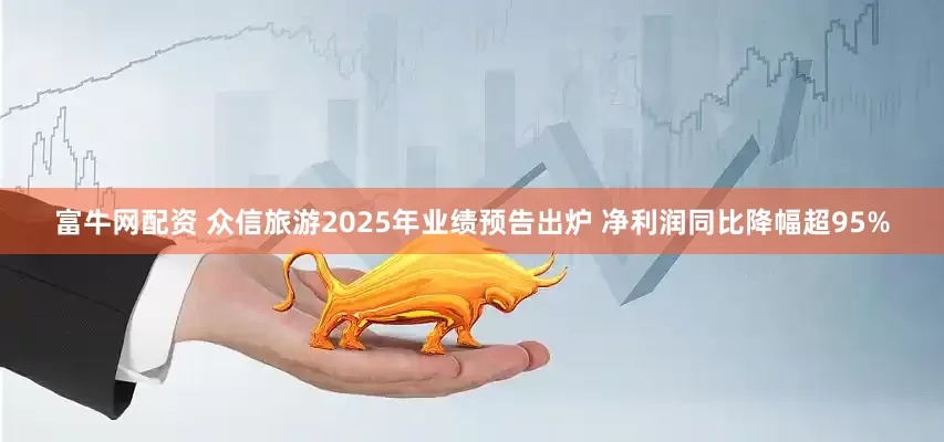 富牛网配资 众信旅游2025年业绩预告出炉 净利润同比降幅超95%