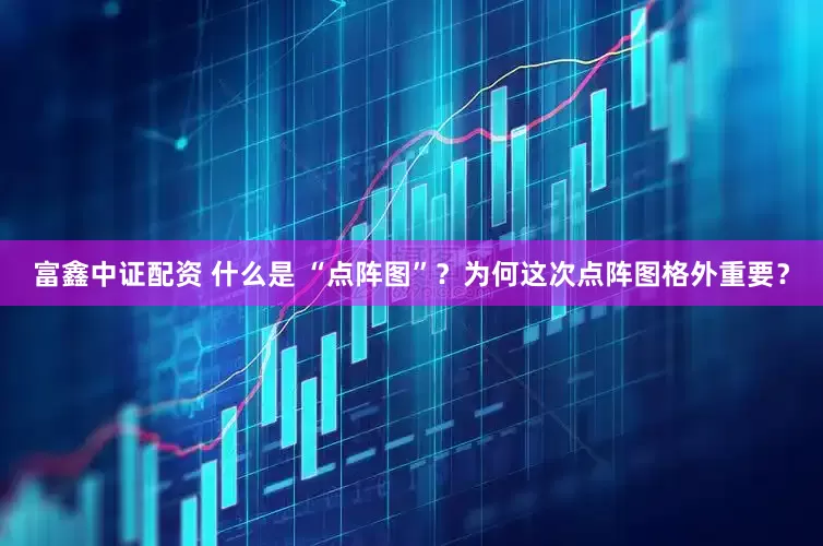 富鑫中证配资 什么是 “点阵图”？为何这次点阵图格外重要？