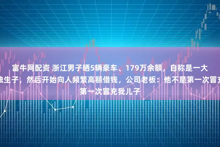 富牛网配资 浙江男子晒5辆豪车、179万余额，自称是一大老板的独生子，然后开始向人频繁高额借钱，公司老板：他不是第一次冒充我儿子