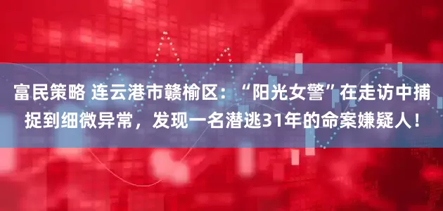 富民策略 连云港市赣榆区:“阳光女警”在走访中捕捉到细微异常,发现一名潜逃31年的命案嫌疑人!