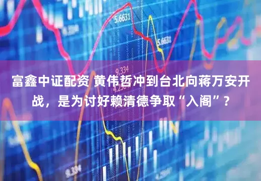富鑫中证配资 黄伟哲冲到台北向蒋万安开战,是为讨好赖清德争取“入阁”?