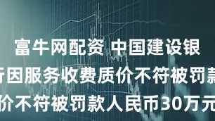 富牛网配资 中国建设银行九台支行因服务收费质价不符被罚款人民币30万元