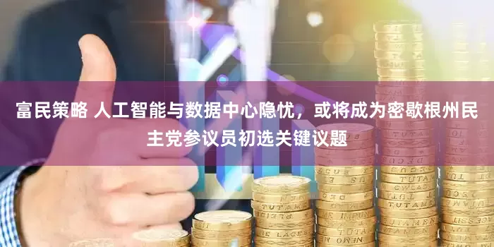 富民策略 人工智能与数据中心隐忧，或将成为密歇根州民主党参议员初选关键议题